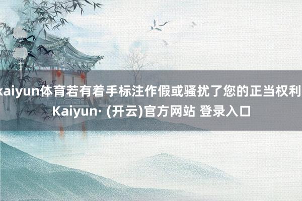 kaiyun体育若有着手标注作假或骚扰了您的正当权利-Kaiyun· (开云)官方网站 登录入口
