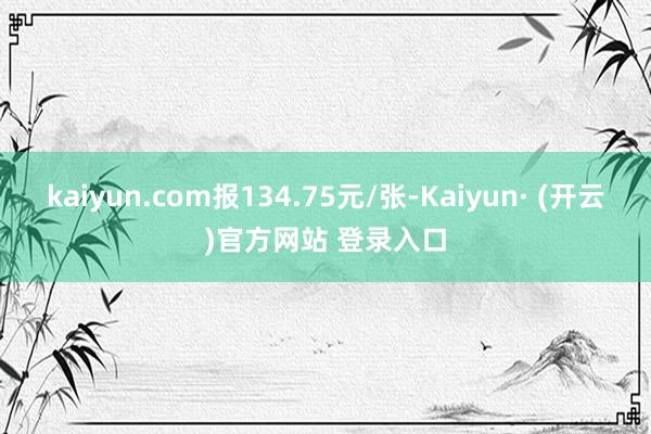 kaiyun.com报134.75元/张-Kaiyun· (开云)官方网站 登录入口