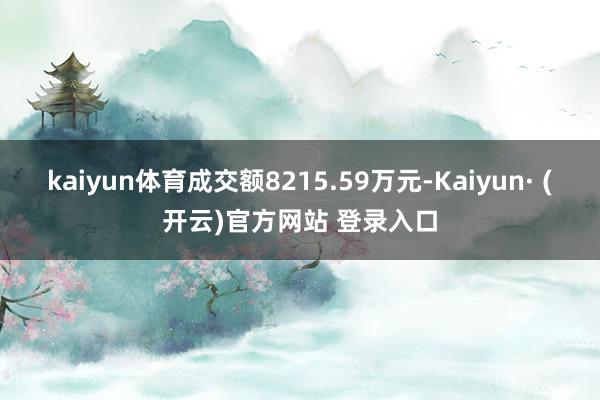 kaiyun体育成交额8215.59万元-Kaiyun· (开云)官方网站 登录入口