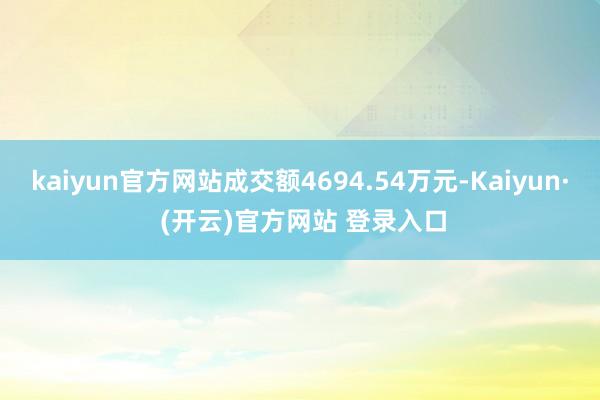 kaiyun官方网站成交额4694.54万元-Kaiyun· (开云)官方网站 登录入口