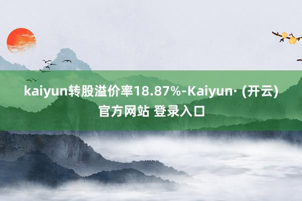kaiyun转股溢价率18.87%-Kaiyun· (开云)官方网站 登录入口