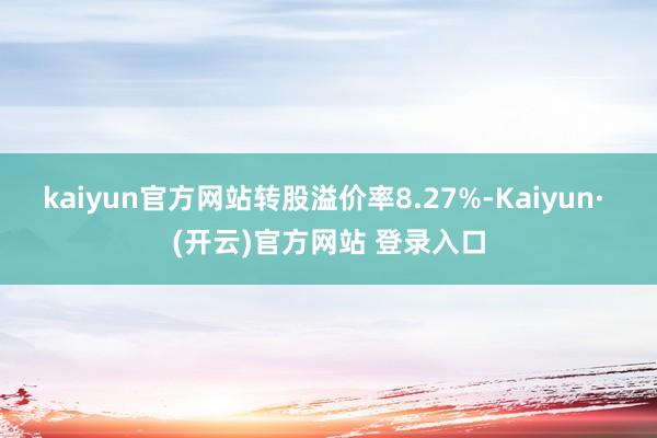 kaiyun官方网站转股溢价率8.27%-Kaiyun· (开云)官方网站 登录入口