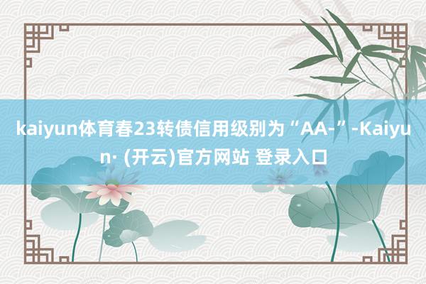 kaiyun体育春23转债信用级别为“AA-”-Kaiyun· (开云)官方网站 登录入口