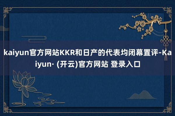 kaiyun官方网站KKR和日产的代表均闭幕置评-Kaiyun· (开云)官方网站 登录入口