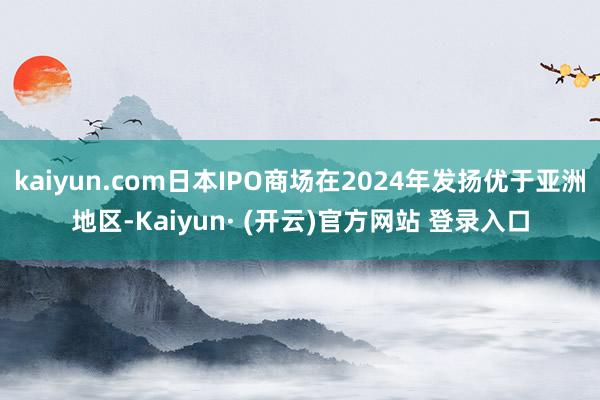 kaiyun.com日本IPO商场在2024年发扬优于亚洲地区-Kaiyun· (开云)官方网站 登录入口