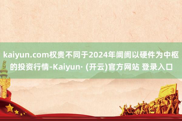 kaiyun.com权贵不同于2024年阛阓以硬件为中枢的投资行情-Kaiyun· (开云)官方网站 登录入口
