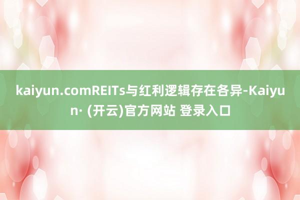 kaiyun.comREITs与红利逻辑存在各异-Kaiyun· (开云)官方网站 登录入口
