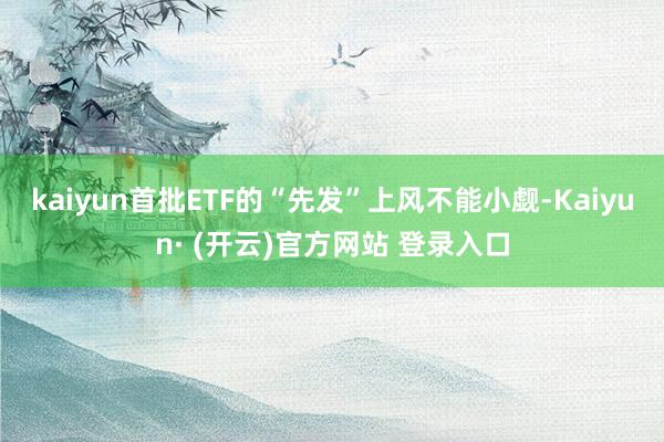 kaiyun首批ETF的“先发”上风不能小觑-Kaiyun· (开云)官方网站 登录入口