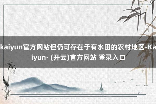 kaiyun官方网站但仍可存在于有水田的农村地区-Kaiyun· (开云)官方网站 登录入口