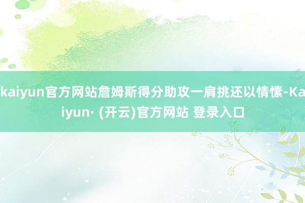 kaiyun官方网站詹姆斯得分助攻一肩挑还以情愫-Kaiyun· (开云)官方网站 登录入口