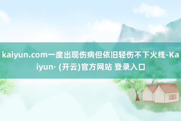 kaiyun.com一度出现伤病但依旧轻伤不下火线-Kaiyun· (开云)官方网站 登录入口
