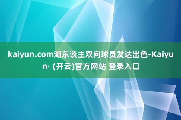 kaiyun.com湖东谈主双向球员发达出色-Kaiyun· (开云)官方网站 登录入口