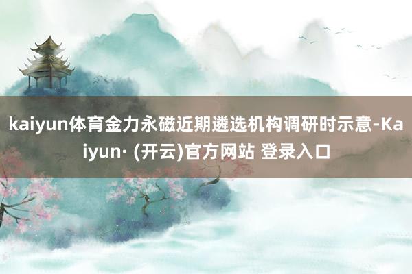 kaiyun体育　　金力永磁近期遴选机构调研时示意-Kaiyun· (开云)官方网站 登录入口