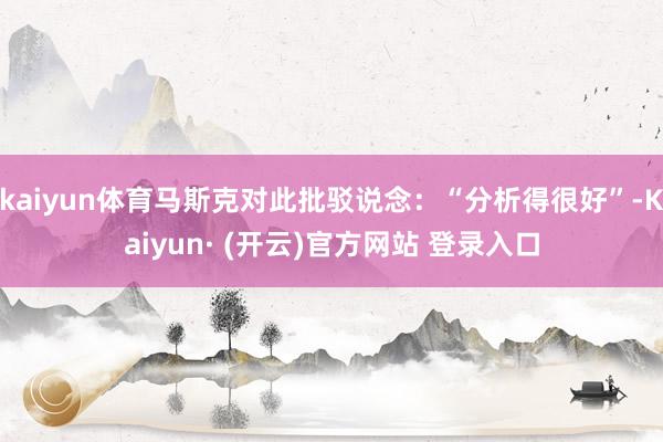 kaiyun体育马斯克对此批驳说念：“分析得很好”-Kaiyun· (开云)官方网站 登录入口