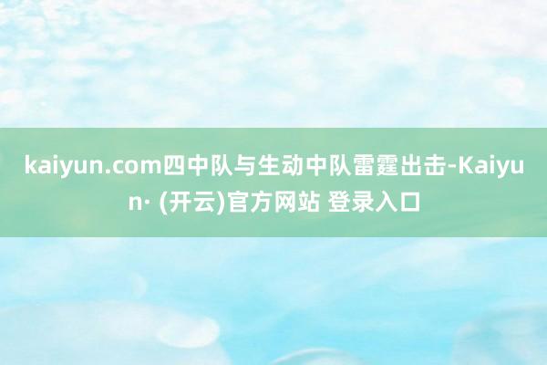 kaiyun.com四中队与生动中队雷霆出击-Kaiyun· (开云)官方网站 登录入口