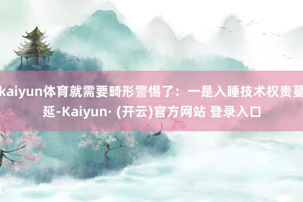 kaiyun体育就需要畸形警惕了：一是入睡技术权贵蔓延-Kaiyun· (开云)官方网站 登录入口
