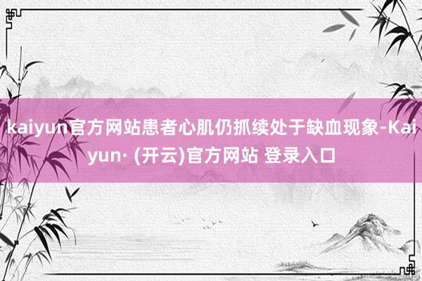 kaiyun官方网站患者心肌仍抓续处于缺血现象-Kaiyun· (开云)官方网站 登录入口