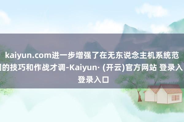 kaiyun.com进一步增强了在无东说念主机系统范围的技巧和作战才调-Kaiyun· (开云)官方网站 登录入口