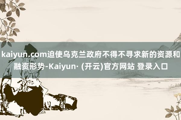 kaiyun.com迫使乌克兰政府不得不寻求新的资源和融资形势-Kaiyun· (开云)官方网站 登录入口