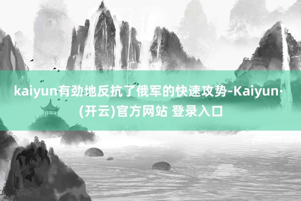 kaiyun有劲地反抗了俄军的快速攻势-Kaiyun· (开云)官方网站 登录入口