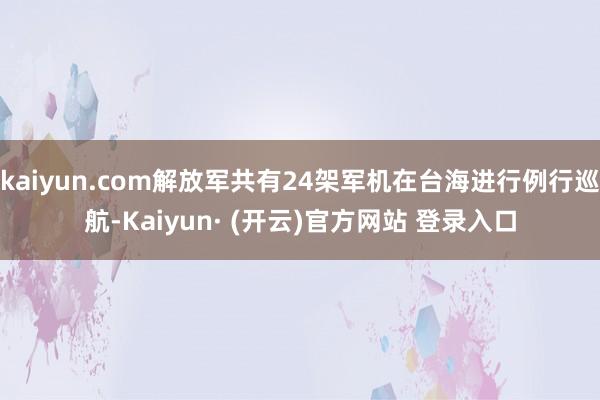 kaiyun.com解放军共有24架军机在台海进行例行巡航-Kaiyun· (开云)官方网站 登录入口