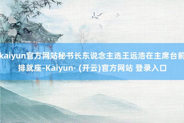 kaiyun官方网站秘书长东说念主选王远浩在主席台前排就座-Kaiyun· (开云)官方网站 登录入口