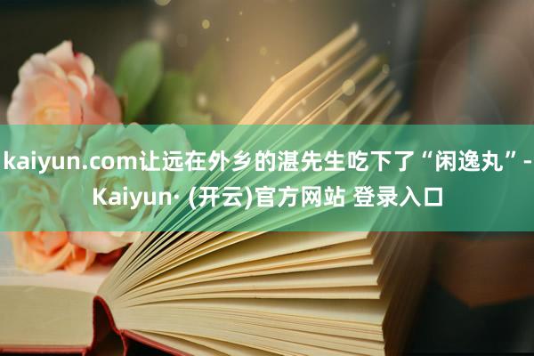 kaiyun.com让远在外乡的湛先生吃下了“闲逸丸”-Kaiyun· (开云)官方网站 登录入口