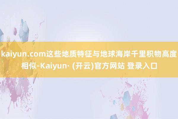 kaiyun.com这些地质特征与地球海岸千里积物高度相似-Kaiyun· (开云)官方网站 登录入口