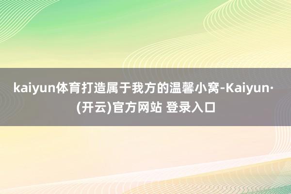 kaiyun体育打造属于我方的温馨小窝-Kaiyun· (开云)官方网站 登录入口