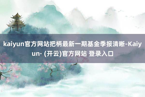 kaiyun官方网站把柄最新一期基金季报清晰-Kaiyun· (开云)官方网站 登录入口