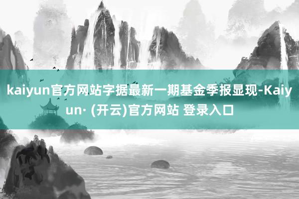 kaiyun官方网站字据最新一期基金季报显现-Kaiyun· (开云)官方网站 登录入口