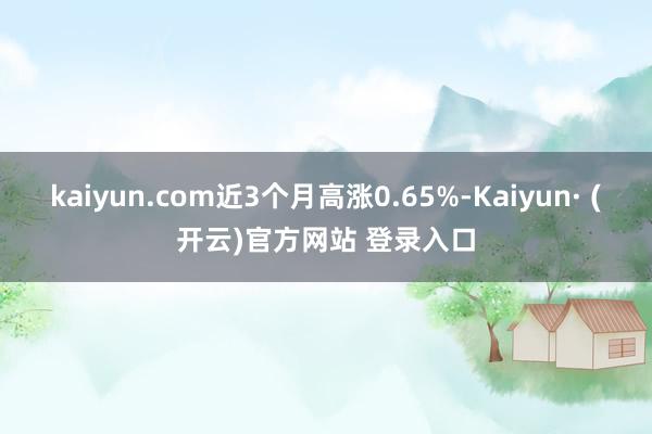 kaiyun.com近3个月高涨0.65%-Kaiyun· (开云)官方网站 登录入口