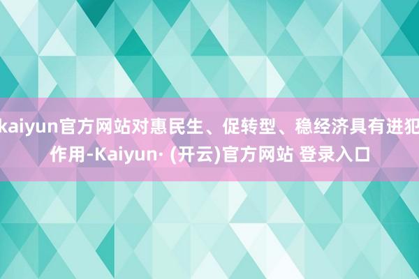 kaiyun官方网站对惠民生、促转型、稳经济具有进犯作用-Kaiyun· (开云)官方网站 登录入口