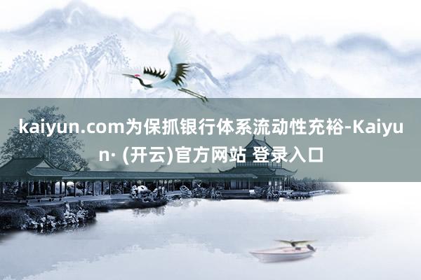 kaiyun.com为保抓银行体系流动性充裕-Kaiyun· (开云)官方网站 登录入口