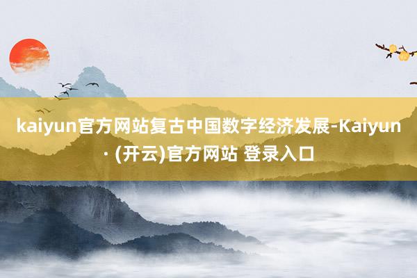 kaiyun官方网站复古中国数字经济发展-Kaiyun· (开云)官方网站 登录入口