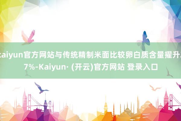 kaiyun官方网站与传统精制米面比较卵白质含量擢升27%-Kaiyun· (开云)官方网站 登录入口