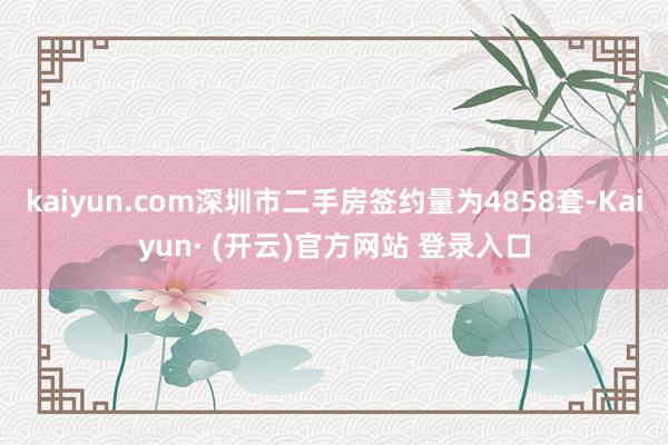 kaiyun.com深圳市二手房签约量为4858套-Kaiyun· (开云)官方网站 登录入口