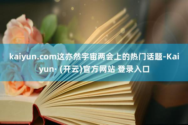 kaiyun.com　　这亦然宇宙两会上的热门话题-Kaiyun· (开云)官方网站 登录入口