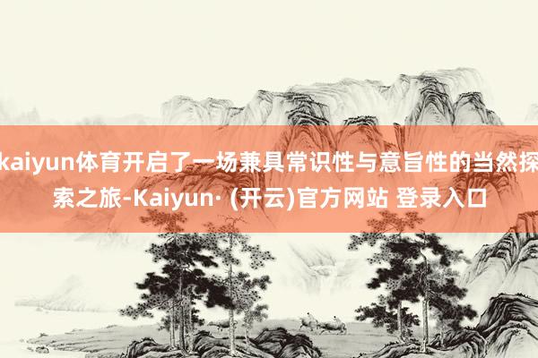 kaiyun体育开启了一场兼具常识性与意旨性的当然探索之旅-Kaiyun· (开云)官方网站 登录入口