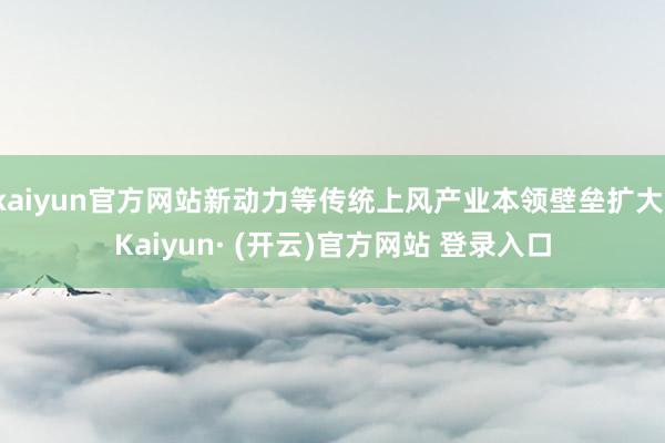 kaiyun官方网站新动力等传统上风产业本领壁垒扩大-Kaiyun· (开云)官方网站 登录入口