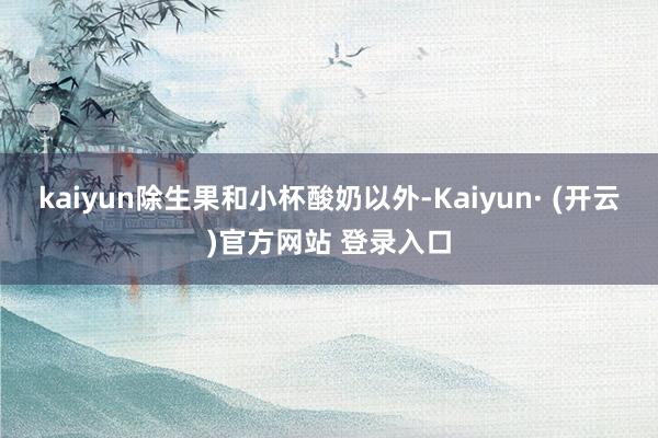 kaiyun除生果和小杯酸奶以外-Kaiyun· (开云)官方网站 登录入口