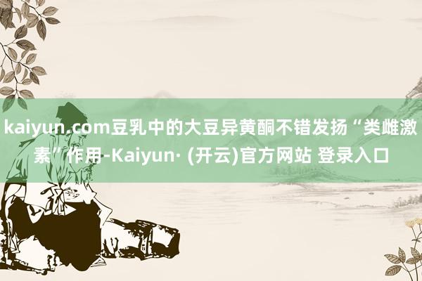 kaiyun.com豆乳中的大豆异黄酮不错发扬“类雌激素”作用-Kaiyun· (开云)官方网站 登录入口