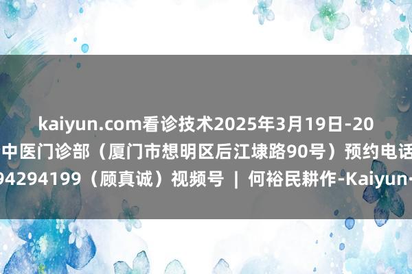 kaiyun.com看诊技术2025年3月19日-20日坐诊方位厦门市想明区泰合中医门诊部(厦门市想明区后江埭路90号)预约电话18994294199(顾真诚)视频号  |  何裕民耕作-Kaiyun· (开云)官方网站 登录入口