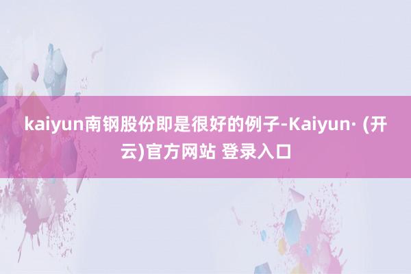 kaiyun南钢股份即是很好的例子-Kaiyun· (开云)官方网站 登录入口