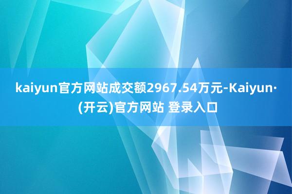 kaiyun官方网站成交额2967.54万元-Kaiyun· (开云)官方网站 登录入口