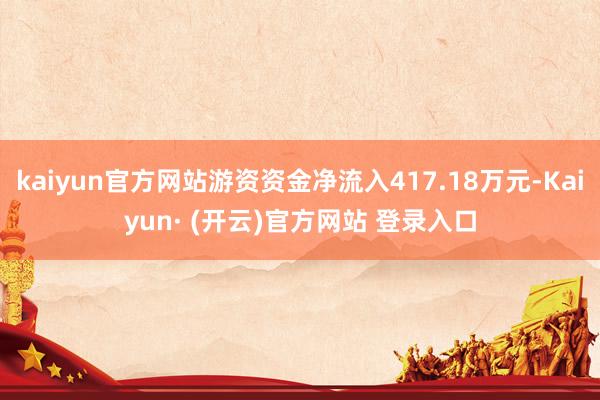 kaiyun官方网站游资资金净流入417.18万元-Kaiyun· (开云)官方网站 登录入口