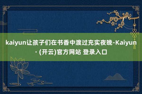 kaiyun让孩子们在书香中渡过充实夜晚-Kaiyun· (开云)官方网站 登录入口