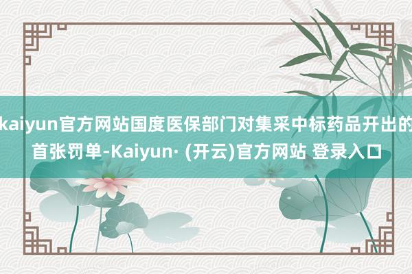 kaiyun官方网站国度医保部门对集采中标药品开出的首张罚单-Kaiyun· (开云)官方网站 登录入口