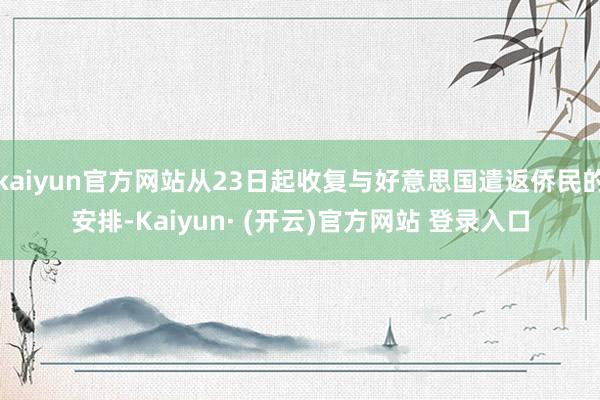 kaiyun官方网站从23日起收复与好意思国遣返侨民的安排-Kaiyun· (开云)官方网站 登录入口