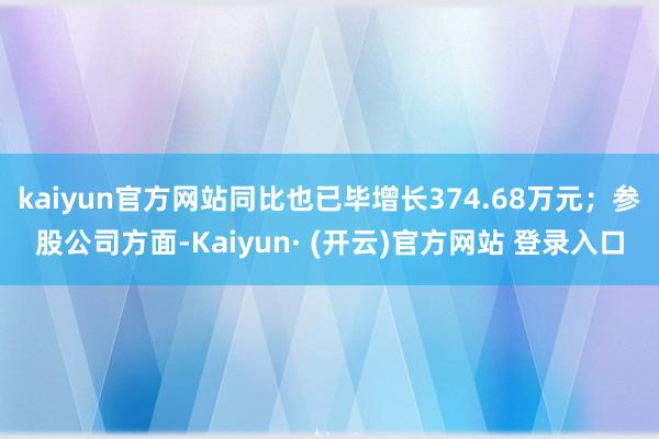 kaiyun官方网站同比也已毕增长374.68万元；参股公司方面-Kaiyun· (开云)官方网站 登录入口